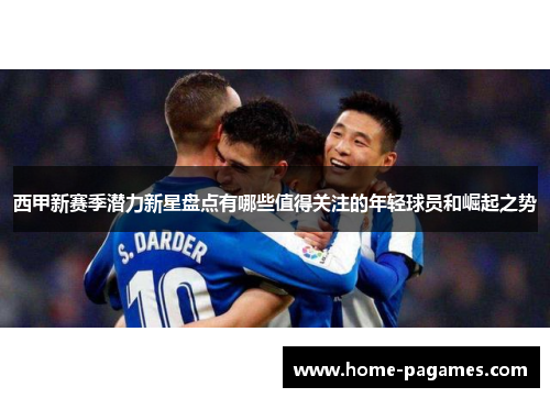 西甲新赛季潜力新星盘点有哪些值得关注的年轻球员和崛起之势
