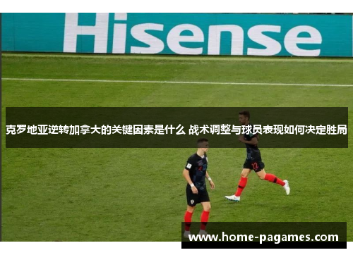 克罗地亚逆转加拿大的关键因素是什么 战术调整与球员表现如何决定胜局