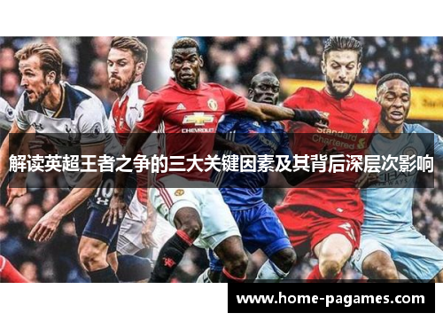 解读英超王者之争的三大关键因素及其背后深层次影响 解读英超王者之争的三大关键因素及其背后深层次影响