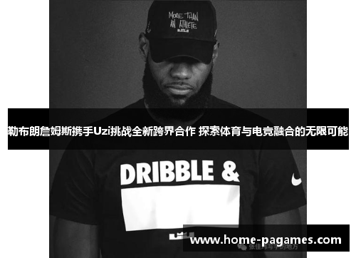 勒布朗詹姆斯携手Uzi挑战全新跨界合作 探索体育与电竞融合的无限可能