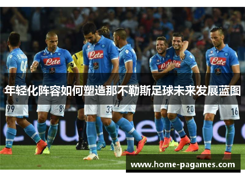 年轻化阵容如何塑造那不勒斯足球未来发展蓝图