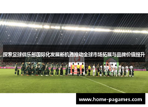 探索足球俱乐部国际化发展新机遇推动全球市场拓展与品牌价值提升