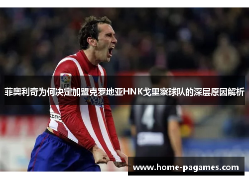 菲奥利奇为何决定加盟克罗地亚HNK戈里察球队的深层原因解析
