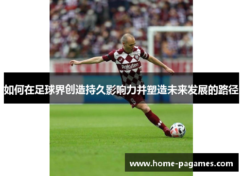 如何在足球界创造持久影响力并塑造未来发展的路径