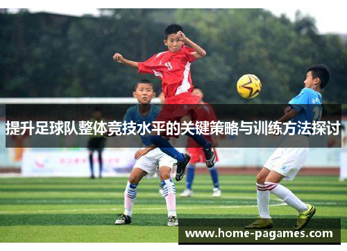 提升足球队整体竞技水平的关键策略与训练方法探讨