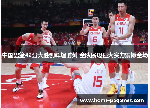 中国男篮42分大胜创辉煌时刻 全队展现强大实力震撼全场