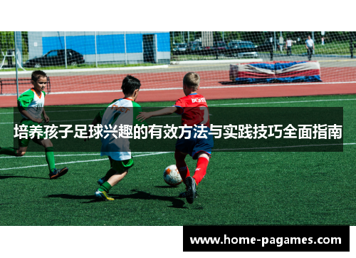 培养孩子足球兴趣的有效方法与实践技巧全面指南