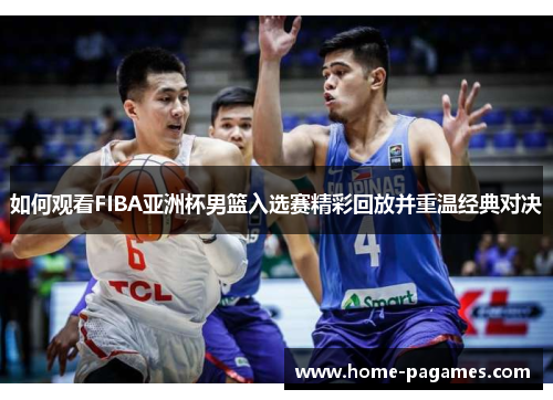如何观看FIBA亚洲杯男篮入选赛精彩回放并重温经典对决