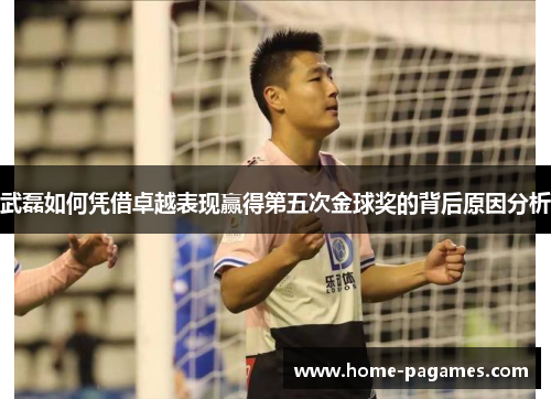 武磊如何凭借卓越表现赢得第五次金球奖的背后原因分析 武磊如何凭借卓越表现赢得第五次金球奖的背后原因分析