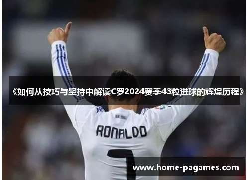 《如何从技巧与坚持中解读C罗2024赛季43粒进球的辉煌历程》