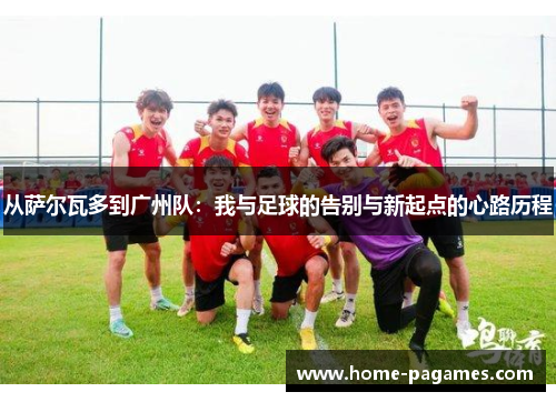 从萨尔瓦多到广州队：我与足球的告别与新起点的心路历程