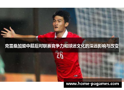 克雷桑加盟中超后对联赛竞争力和球迷文化的深远影响与改变