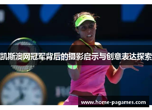 凯斯澳网冠军背后的摄影启示与创意表达探索