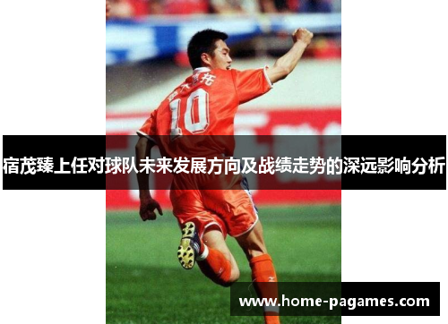 宿茂臻上任对球队未来发展方向及战绩走势的深远影响分析 宿茂臻上任对球队未来发展方向及战绩走势的深远影响分析