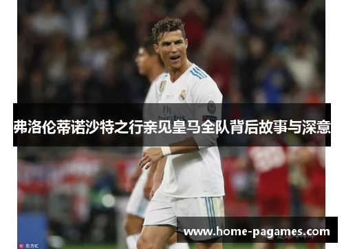 弗洛伦蒂诺沙特之行亲见皇马全队背后故事与深意