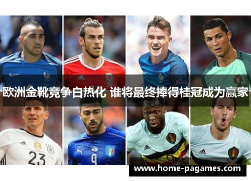 欧洲金靴竞争白热化 谁将最终捧得桂冠成为赢家 欧洲金靴竞争白热化 谁将最终捧得桂冠成为赢家
