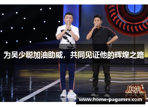 为吴少聪加油助威,共同见证他的辉煌之路 为吴少聪加油助威,共同见证他的辉煌之路