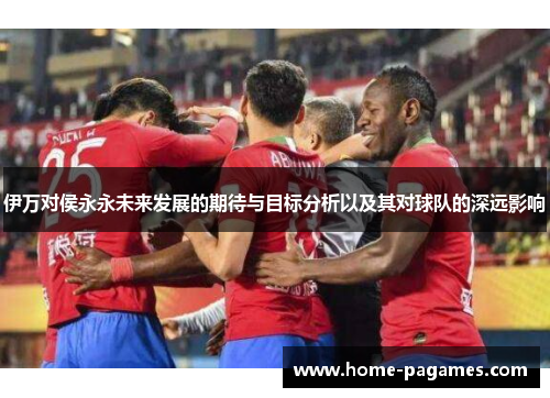 伊万对侯永永未来发展的期待与目标分析以及其对球队的深远影响