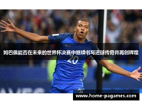 姆巴佩能否在未来的世界杯决赛中继续书写进球传奇并再创辉煌 姆巴佩能否在未来的世界杯决赛中继续书写进球传奇并再创辉煌