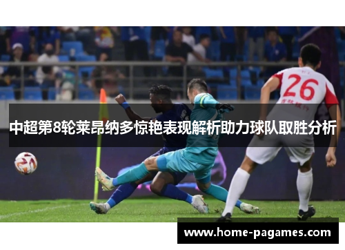 中超第8轮莱昂纳多惊艳表现解析助力球队取胜分析 中超第8轮莱昂纳多惊艳表现解析助力球队取胜分析