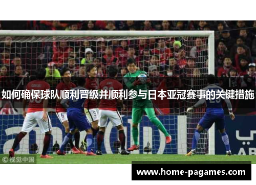 如何确保球队顺利晋级并顺利参与日本亚冠赛事的关键措施 如何确保球队顺利晋级并顺利参与日本亚冠赛事的关键措施