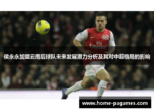 侯永永加盟云南后球队未来发展潜力分析及其对中超格局的影响