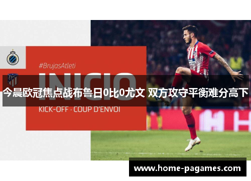 今晨欧冠焦点战布鲁日0比0尤文 双方攻守平衡难分高下 今晨欧冠焦点战布鲁日0比0尤文 双方攻守平衡难分高下