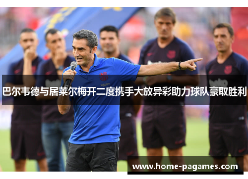 巴尔韦德与居莱尔梅开二度携手大放异彩助力球队豪取胜利 巴尔韦德与居莱尔梅开二度携手大放异彩助力球队豪取胜利