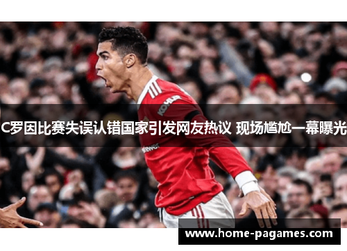 C罗因比赛失误认错国家引发网友热议 现场尴尬一幕曝光