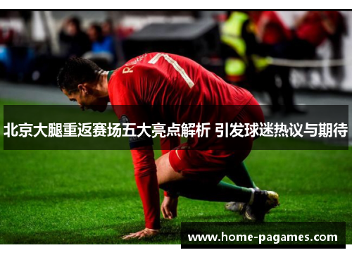 北京大腿重返赛场五大亮点解析 引发球迷热议与期待 北京大腿重返赛场五大亮点解析 引发球迷热议与期待