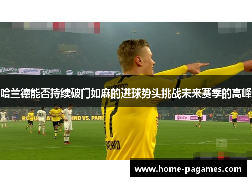 哈兰德能否持续破门如麻的进球势头挑战未来赛季的高峰 哈兰德能否持续破门如麻的进球势头挑战未来赛季的高峰