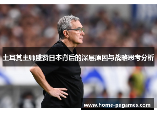 土耳其主帅盛赞日本背后的深层原因与战略思考分析 土耳其主帅盛赞日本背后的深层原因与战略思考分析