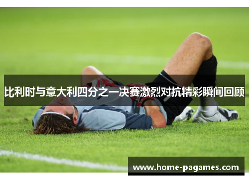 比利时与意大利四分之一决赛激烈对抗精彩瞬间回顾