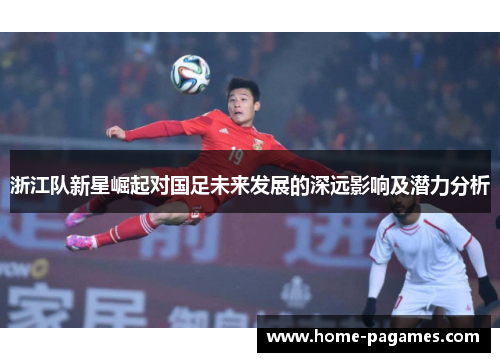 浙江队新星崛起对国足未来发展的深远影响及潜力分析 浙江队新星崛起对国足未来发展的深远影响及潜力分析