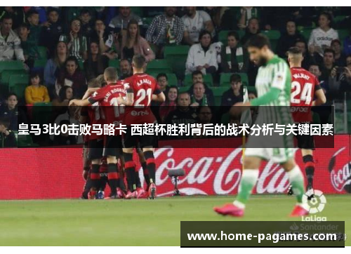 皇马3比0击败马略卡 西超杯胜利背后的战术分析与关键因素 皇马3比0击败马略卡 西超杯胜利背后的战术分析与关键因素