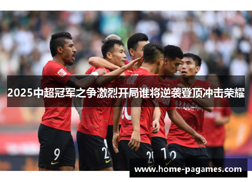 2025中超冠军之争激烈开局谁将逆袭登顶冲击荣耀 2025中超冠军之争激烈开局谁将逆袭登顶冲击荣耀