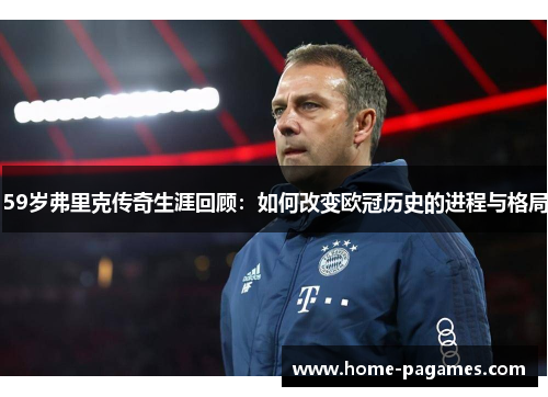 59岁弗里克传奇生涯回顾:如何改变欧冠历史的进程与格局 59岁弗里克传奇生涯回顾:如何改变欧冠历史的进程与格局