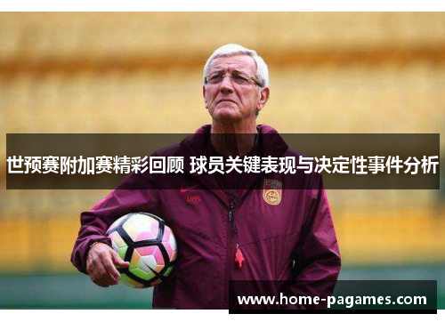 世预赛附加赛精彩回顾 球员关键表现与决定性事件分析