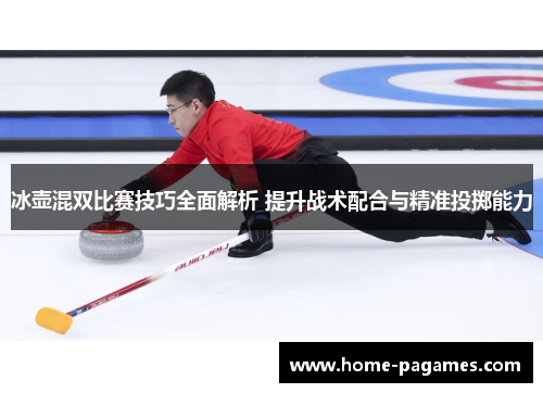 冰壶混双比赛技巧全面解析 提升战术配合与精准投掷能力 冰壶混双比赛技巧全面解析 提升战术配合与精准投掷能力