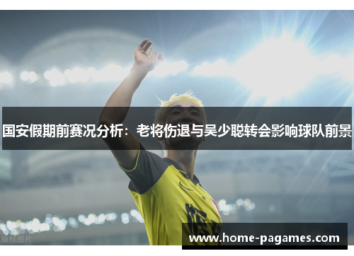 国安假期前赛况分析:老将伤退与吴少聪转会影响球队前景 国安假期前赛况分析:老将伤退与吴少聪转会影响球队前景