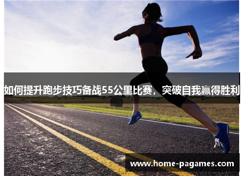 如何提升跑步技巧备战55公里比赛,突破自我赢得胜利 如何提升跑步技巧备战55公里比赛,突破自我赢得胜利