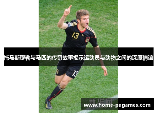 托马斯穆勒与马匹的传奇故事揭示运动员与动物之间的深厚情谊 托马斯穆勒与马匹的传奇故事揭示运动员与动物之间的深厚情谊