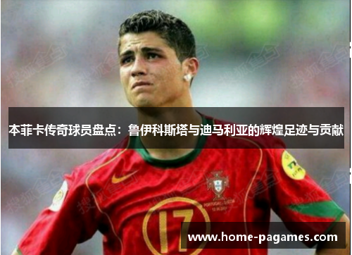 本菲卡传奇球员盘点：鲁伊科斯塔与迪马利亚的辉煌足迹与贡献