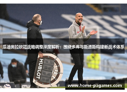 瓜迪奥拉欧冠战略调整深度解析:围绕多库与斯通斯构建新战术体系 瓜迪奥拉欧冠战略调整深度解析:围绕多库与斯通斯构建新战术体系