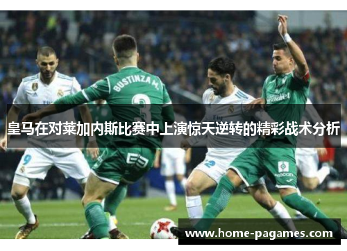 皇马在对莱加内斯比赛中上演惊天逆转的精彩战术分析 皇马在对莱加内斯比赛中上演惊天逆转的精彩战术分析