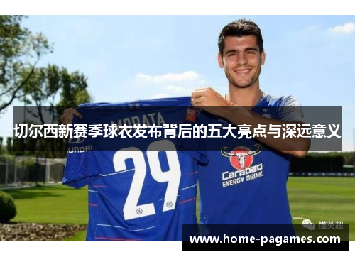 切尔西新赛季球衣发布背后的五大亮点与深远意义 切尔西新赛季球衣发布背后的五大亮点与深远意义