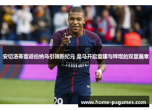 安切洛蒂重返伯纳乌引领新纪元 皇马开启重建与辉煌的双重篇章