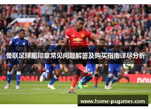 曼联足球服印章常见问题解答及购买指南详尽分析