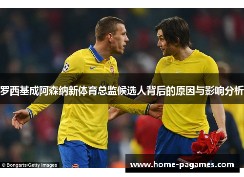 罗西基成阿森纳新体育总监候选人背后的原因与影响分析