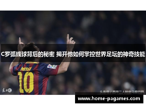 C罗弧线球背后的秘密 揭开他如何掌控世界足坛的神奇技能